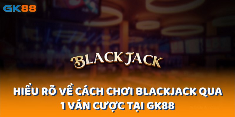 Hiểu rõ về cách chơi blackjack qua 1 ván cược tại gk88